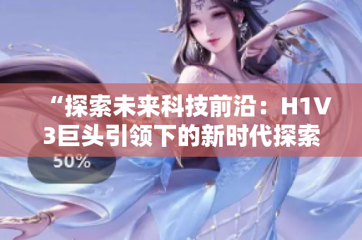 “探索未來(lái)科技前沿：H1V3巨頭引領(lǐng)下的新時(shí)代探索與創(chuàng)新”