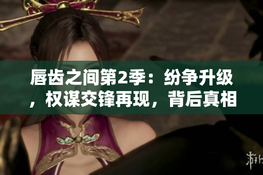 唇齒之間第2季：紛爭升級，權謀交鋒再現(xiàn)，背后真相浮出水面！