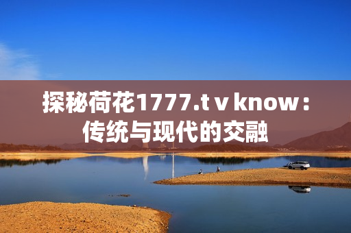 探秘荷花1777.tⅴknow：傳統(tǒng)與現(xiàn)代的交融