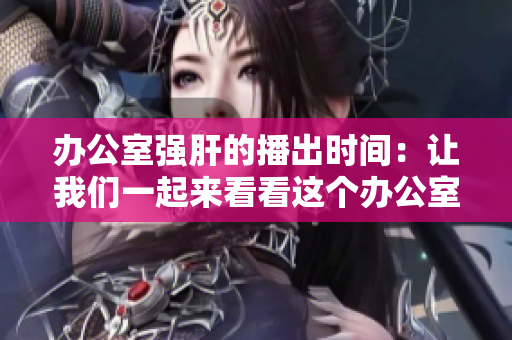 辦公室強(qiáng)肝的播出時間：讓我們一起來看看這個辦公室在深夜的不眠之夜!
