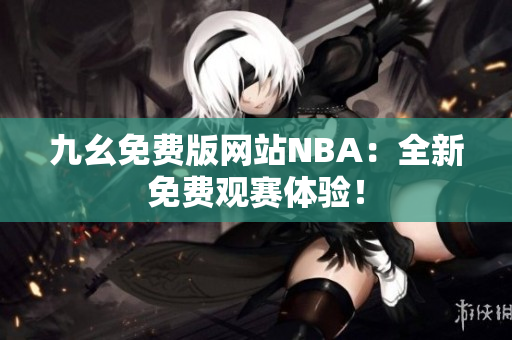 九幺免費(fèi)版網(wǎng)站NBA：全新免費(fèi)觀賽體驗(yàn)！