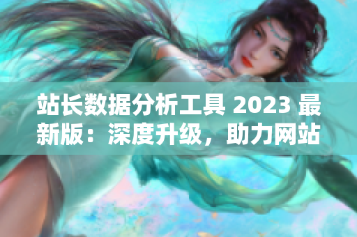 站長(zhǎng)數(shù)據(jù)分析工具 2023 最新版：深度升級(jí)，助力網(wǎng)站經(jīng)營(yíng)！