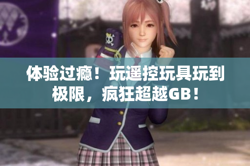 體驗(yàn)過癮！玩遙控玩具玩到極限，瘋狂超越GB！