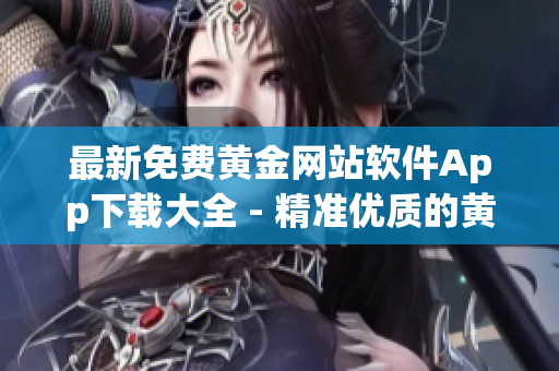 最新免費(fèi)黃金網(wǎng)站軟件App下載大全 - 精準(zhǔn)優(yōu)質(zhì)的黃金交易平臺推薦