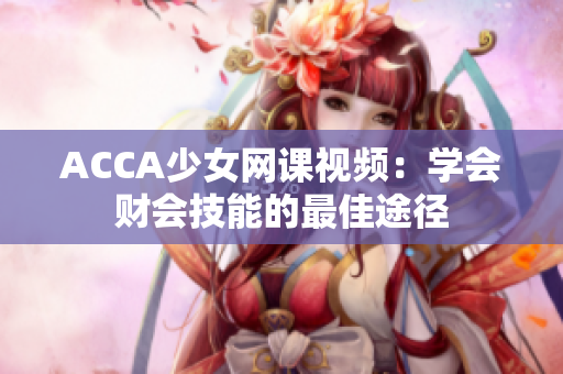 ACCA少女網(wǎng)課視頻：學(xué)會財(cái)會技能的最佳途徑