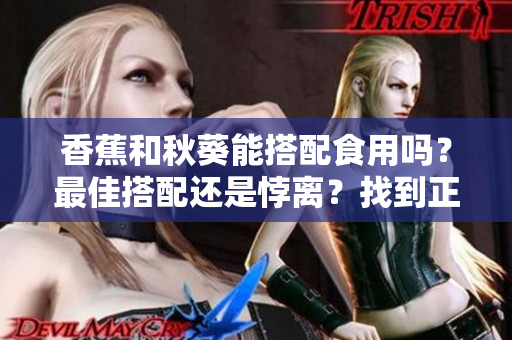 香蕉和秋葵能搭配食用嗎？最佳搭配還是悖離？找到正確的食物搭配方式很關(guān)鍵