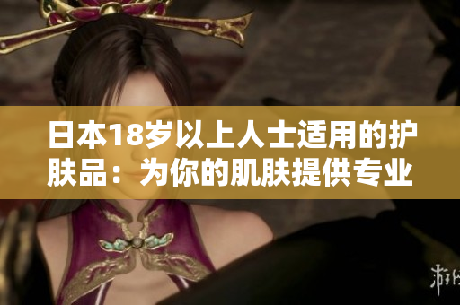 日本18歲以上人士適用的護(hù)膚品：為你的肌膚提供專業(yè)護(hù)理
