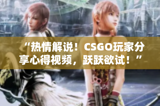 “熱情解說！CSGO玩家分享心得視頻，躍躍欲試！”