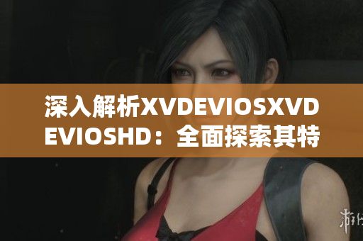 深入解析XVDEVIOSXVDEVIOSHD：全面探索其特性與功能