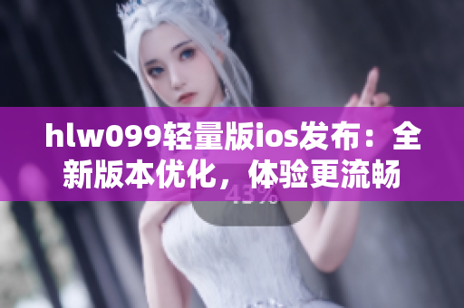 hlw099輕量版ios發(fā)布：全新版本優(yōu)化，體驗更流暢