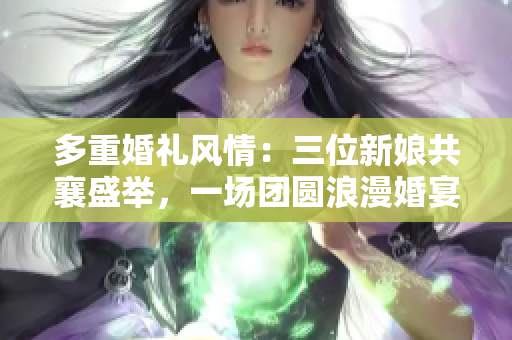 多重婚禮風(fēng)情：三位新娘共襄盛舉，一場團(tuán)圓浪漫婚宴