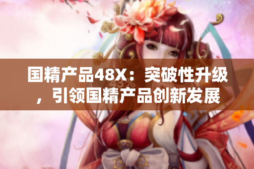 國精產(chǎn)品48X：突破性升級，引領(lǐng)國精產(chǎn)品創(chuàng)新發(fā)展