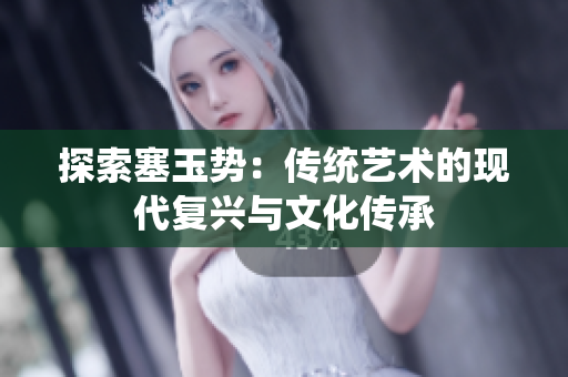探索塞玉勢：傳統(tǒng)藝術(shù)的現(xiàn)代復(fù)興與文化傳承
