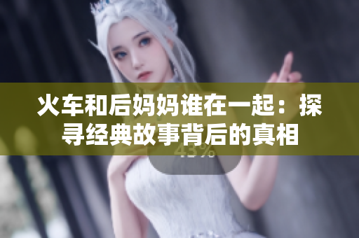 火車和后媽媽誰在一起：探尋經典故事背后的真相