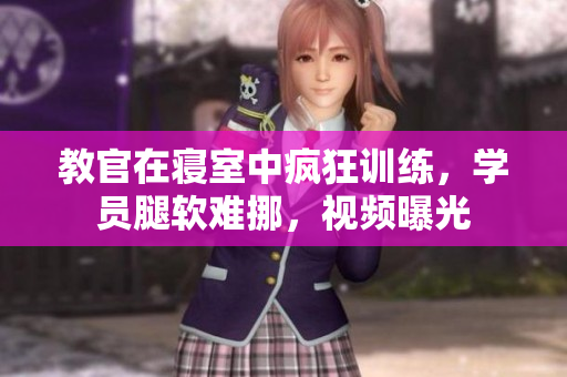 教官在寢室中瘋狂訓練，學員腿軟難挪，視頻曝光