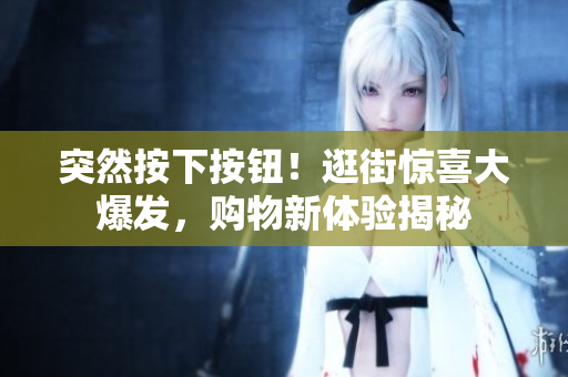 突然按下按鈕！逛街驚喜大爆發(fā)，購物新體驗揭秘