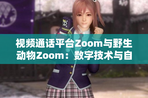 視頻通話平臺Zoom與野生動物Zoom：數(shù)字技術(shù)與自然界的交匯