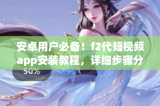 安卓用戶必備！f2代短視頻app安裝教程，詳細步驟分享，讓你輕松上手