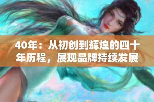 40年：從初創(chuàng)到輝煌的四十年歷程，展現(xiàn)品牌持續(xù)發(fā)展的秘密
