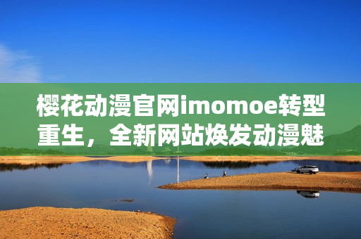 櫻花動(dòng)漫官網(wǎng)imomoe轉(zhuǎn)型重生，全新網(wǎng)站煥發(fā)動(dòng)漫魅力
