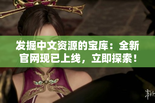 發(fā)掘中文資源的寶庫：全新官網(wǎng)現(xiàn)已上線，立即探索！