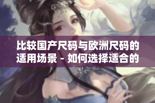 比較國產(chǎn)尺碼與歐洲尺碼的適用場景 - 如何選擇適合的服裝尺碼