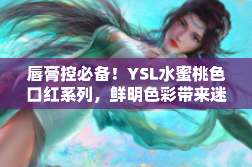 唇膏控必備！YSL水蜜桃色口紅系列，鮮明色彩帶來迷人魅力