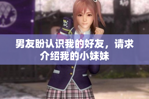 男友盼認(rèn)識(shí)我的好友，請(qǐng)求介紹我的小妹妹