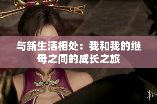 與新生活相處：我和我的繼母之間的成長之旅