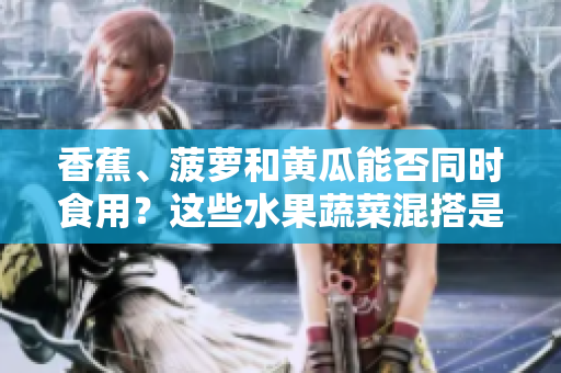 香蕉、菠蘿和黃瓜能否同時食用？這些水果蔬菜混搭是否健康？
