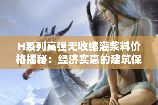 H系列高強(qiáng)無收縮灌漿料價(jià)格揭秘：經(jīng)濟(jì)實(shí)惠的建筑保護(hù)方案