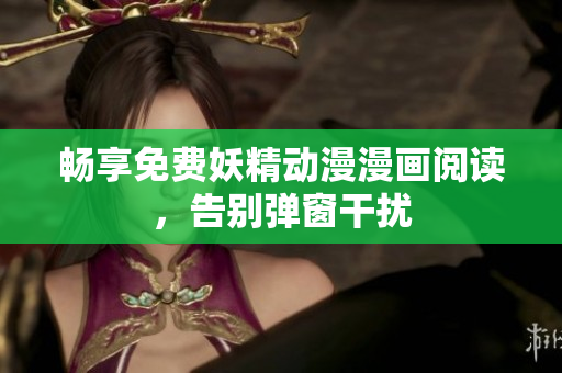 暢享免費(fèi)妖精動(dòng)漫漫畫閱讀，告別彈窗干擾
