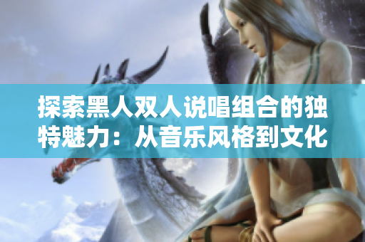 探索黑人雙人說唱組合的獨特魅力：從音樂風(fēng)格到文化影響