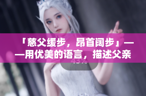 「慈父緩步，昂首闊步」——用優(yōu)美的語言，描述父親的穩(wěn)健與尊嚴(yán)