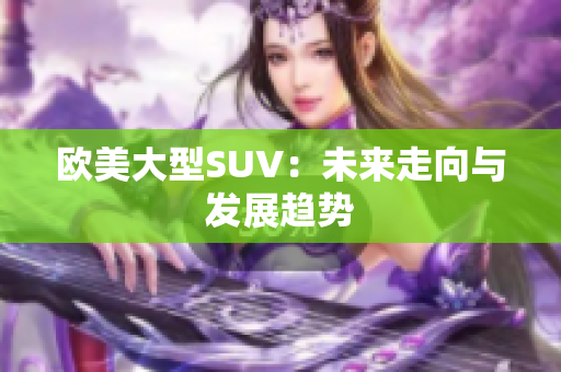 歐美大型SUV：未來走向與發(fā)展趨勢