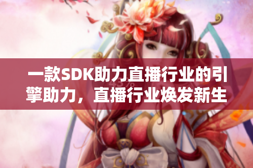 一款SDK助力直播行業(yè)的引擎助力，直播行業(yè)煥發(fā)新生機(jī)