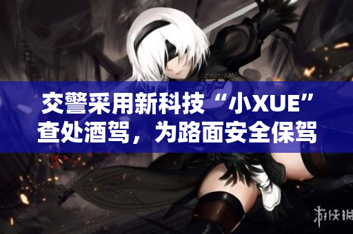 交警采用新科技“小XUE”查處酒駕，為路面安全保駕護(hù)航