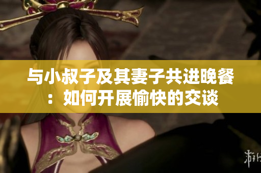 與小叔子及其妻子共進(jìn)晚餐：如何開展愉快的交談