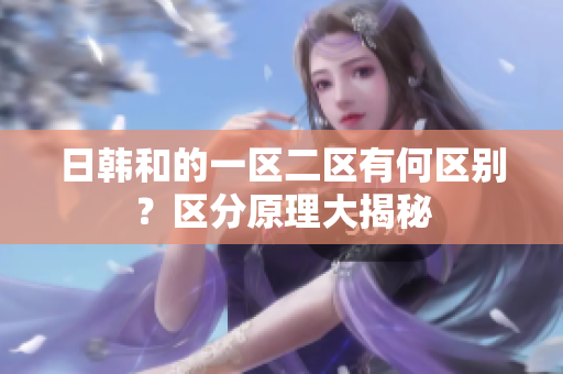 日韓和的一區(qū)二區(qū)有何區(qū)別？區(qū)分原理大揭秘