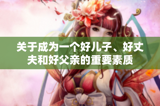 關(guān)于成為一個好兒子、好丈夫和好父親的重要素質(zhì)