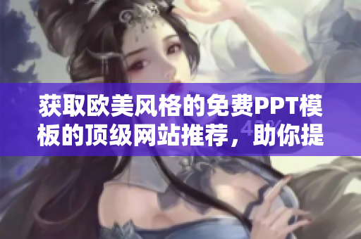 獲取歐美風(fēng)格的免費PPT模板的頂級網(wǎng)站推薦，助你提升演示質(zhì)量和設(shè)計水準(zhǔn)