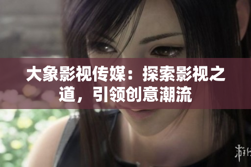 大象影視傳媒：探索影視之道，引領(lǐng)創(chuàng)意潮流