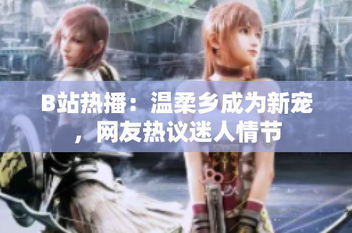 B站熱播：溫柔鄉(xiāng)成為新寵，網(wǎng)友熱議迷人情節(jié)