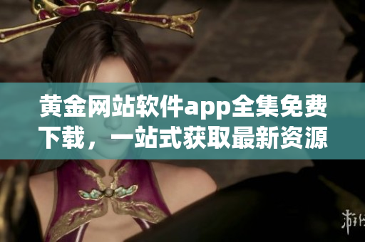 黃金網(wǎng)站軟件app全集免費(fèi)下載，一站式獲取最新資源
