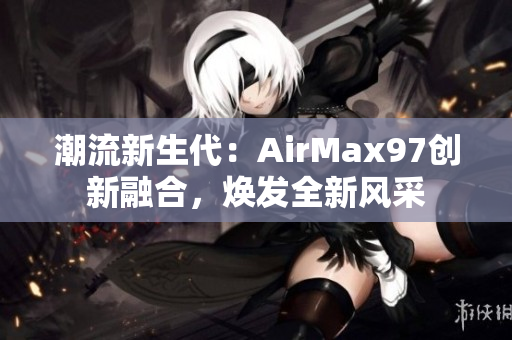 潮流新生代：AirMax97創(chuàng)新融合，煥發(fā)全新風采
