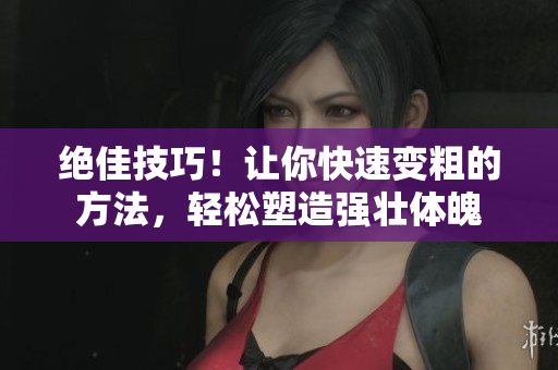 絕佳技巧！讓你快速變粗的方法，輕松塑造強(qiáng)壯體魄
