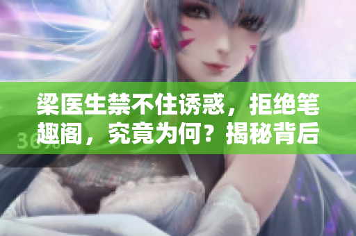 梁醫(yī)生禁不住誘惑，拒絕筆趣閣，究竟為何？揭秘背后真相！