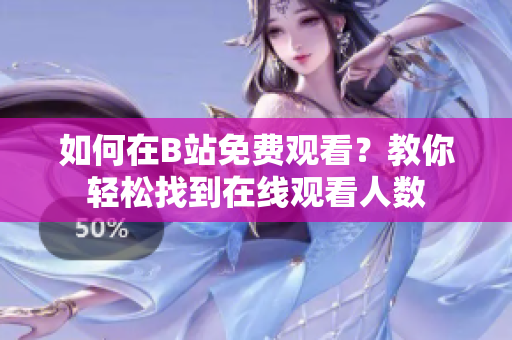 如何在B站免費觀看？教你輕松找到在線觀看人數(shù)