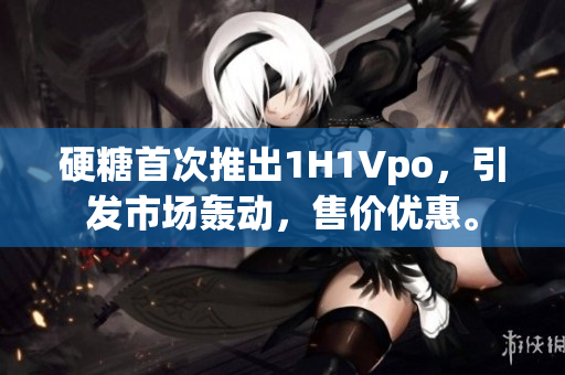 硬糖首次推出1H1Vpo，引發(fā)市場(chǎng)轟動(dòng)，售價(jià)優(yōu)惠。