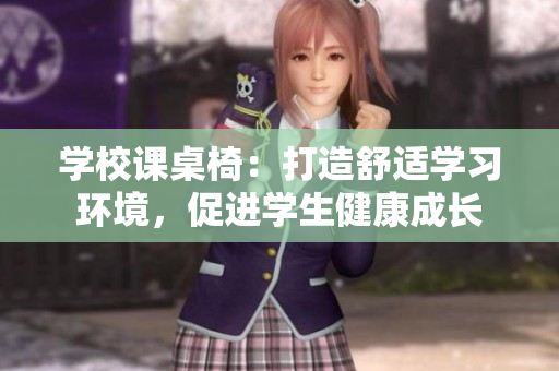 學(xué)校課桌椅：打造舒適學(xué)習(xí)環(huán)境，促進(jìn)學(xué)生健康成長